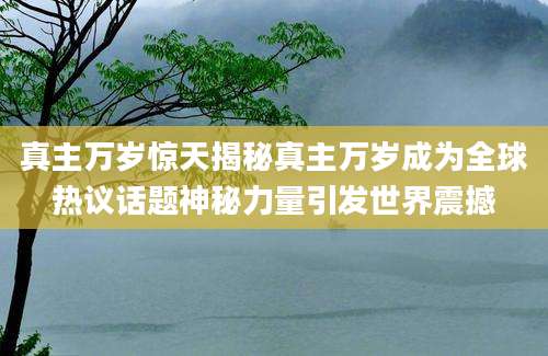 真主万岁惊天揭秘真主万岁成为全球热议话题神秘力量引发世界震撼