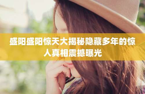 盛阳盛阳惊天大揭秘隐藏多年的惊人真相震撼曝光