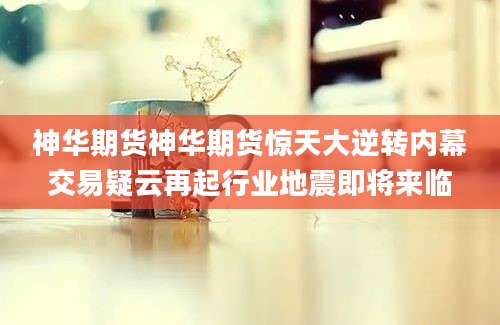 神华期货神华期货惊天大逆转内幕交易疑云再起行业地震即将来临