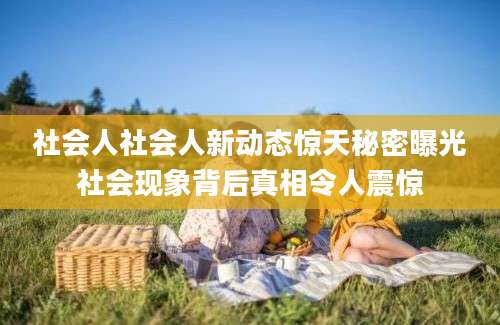 社会人社会人新动态惊天秘密曝光社会现象背后真相令人震惊