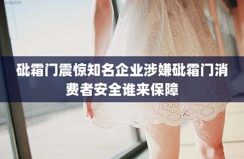 砒霜门震惊知名企业涉嫌砒霜门消费者安全谁来保障