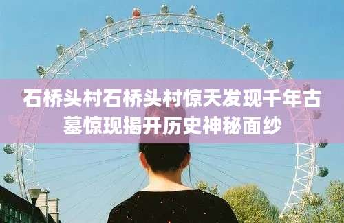 石桥头村石桥头村惊天发现千年古墓惊现揭开历史神秘面纱