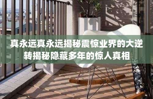 真永远真永远揭秘震惊业界的大逆转揭秘隐藏多年的惊人真相