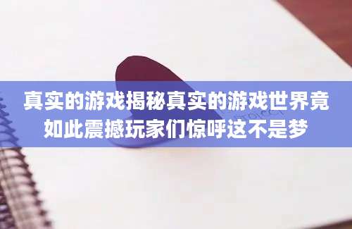 真实的游戏揭秘真实的游戏世界竟如此震撼玩家们惊呼这不是梦