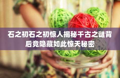 石之初石之初惊人揭秘千古之谜背后竟隐藏如此惊天秘密