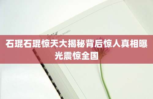石琨石琨惊天大揭秘背后惊人真相曝光震惊全国