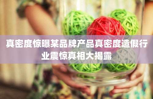 真密度惊曝某品牌产品真密度造假行业震惊真相大揭露