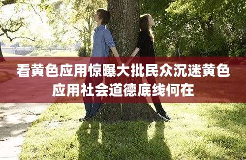 看黄色应用惊曝大批民众沉迷黄色应用社会道德底线何在