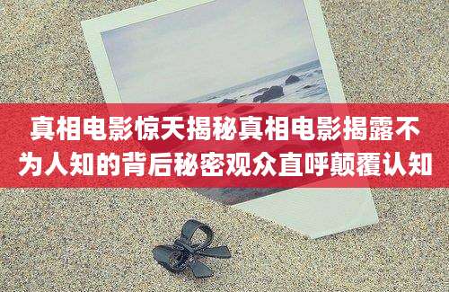 真相电影惊天揭秘真相电影揭露不为人知的背后秘密观众直呼颠覆认知