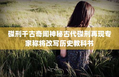 磔刑千古奇闻神秘古代磔刑再现专家称将改写历史教科书