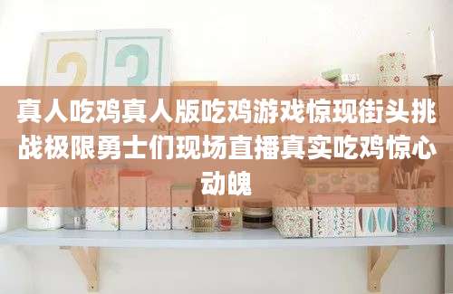 真人吃鸡真人版吃鸡游戏惊现街头挑战极限勇士们现场直播真实吃鸡惊心动魄