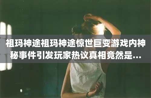 祖玛神途祖玛神途惊世巨变游戏内神秘事件引发玩家热议真相竟然是...