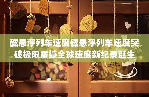 磁悬浮列车速度磁悬浮列车速度突破极限震撼全球速度新纪录诞生