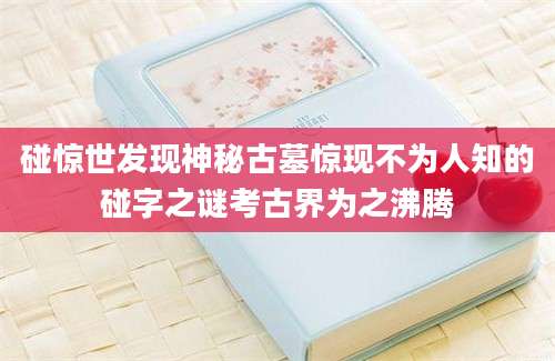 碰惊世发现神秘古墓惊现不为人知的碰字之谜考古界为之沸腾