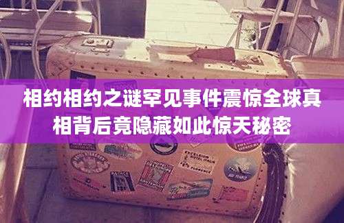 相约相约之谜罕见事件震惊全球真相背后竟隐藏如此惊天秘密