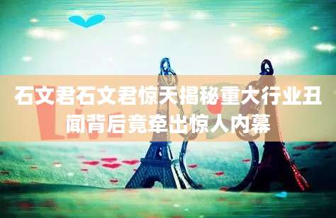 石文君石文君惊天揭秘重大行业丑闻背后竟牵出惊人内幕
