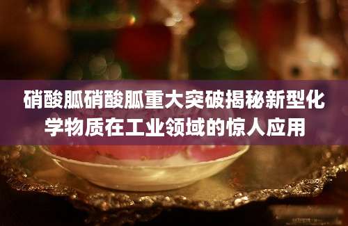 硝酸胍硝酸胍重大突破揭秘新型化学物质在工业领域的惊人应用