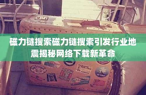 磁力链搜索磁力链搜索引发行业地震揭秘网络下载新革命