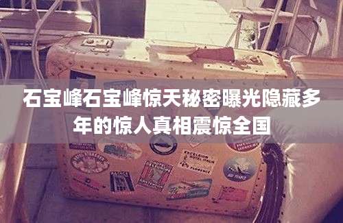 石宝峰石宝峰惊天秘密曝光隐藏多年的惊人真相震惊全国