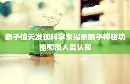 眼子惊天发现科学家揭示眼子神秘功能颠覆人类认知