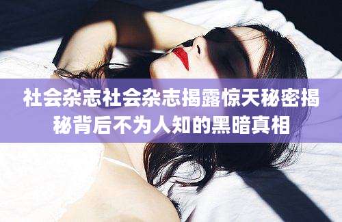社会杂志社会杂志揭露惊天秘密揭秘背后不为人知的黑暗真相