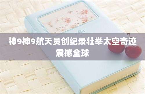 神9神9航天员创纪录壮举太空奇迹震撼全球