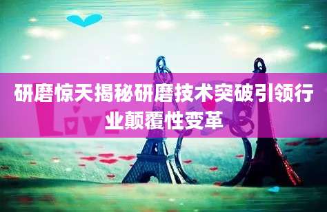 研磨惊天揭秘研磨技术突破引领行业颠覆性变革