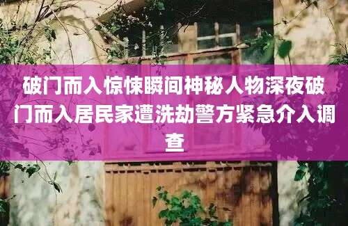 破门而入惊悚瞬间神秘人物深夜破门而入居民家遭洗劫警方紧急介入调查