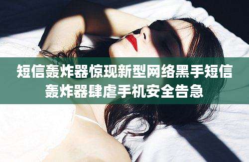 短信轰炸器惊现新型网络黑手短信轰炸器肆虐手机安全告急