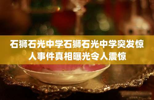 石狮石光中学石狮石光中学突发惊人事件真相曝光令人震惊