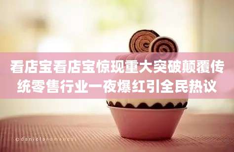 看店宝看店宝惊现重大突破颠覆传统零售行业一夜爆红引全民热议
