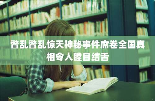 瞀乱瞀乱惊天神秘事件席卷全国真相令人瞠目结舌