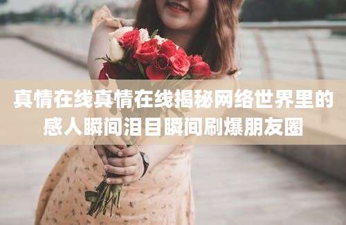 真情在线真情在线揭秘网络世界里的感人瞬间泪目瞬间刷爆朋友圈