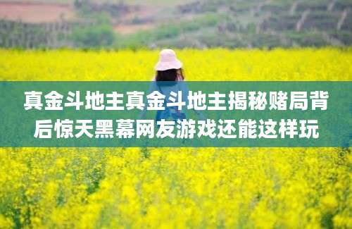 真金斗地主真金斗地主揭秘赌局背后惊天黑幕网友游戏还能这样玩