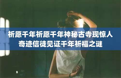 祈愿千年祈愿千年神秘古寺现惊人奇迹信徒见证千年祈福之谜
