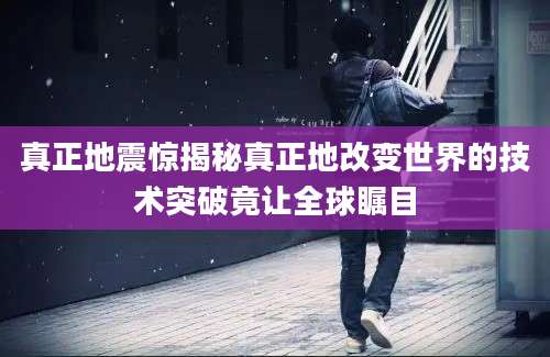 真正地震惊揭秘真正地改变世界的技术突破竟让全球瞩目