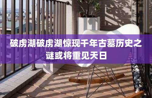破虏湖破虏湖惊现千年古墓历史之谜或将重见天日