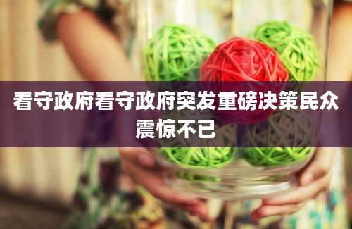 看守政府看守政府突发重磅决策民众震惊不已