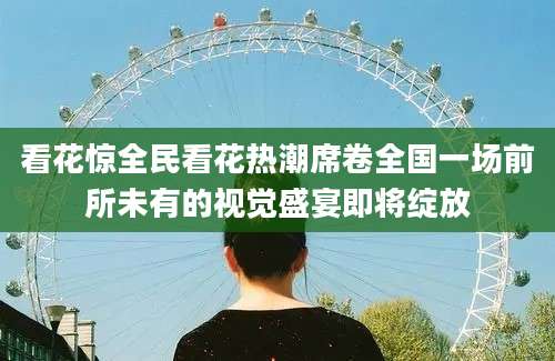 看花惊全民看花热潮席卷全国一场前所未有的视觉盛宴即将绽放