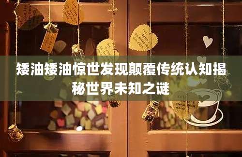 矮油矮油惊世发现颠覆传统认知揭秘世界未知之谜