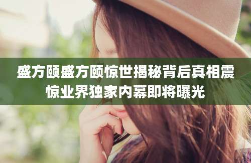盛方颐盛方颐惊世揭秘背后真相震惊业界独家内幕即将曝光