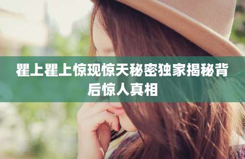 瞿上瞿上惊现惊天秘密独家揭秘背后惊人真相