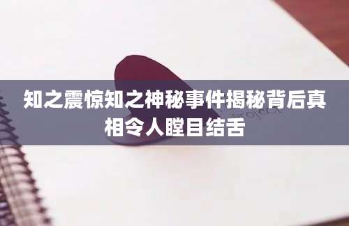 知之震惊知之神秘事件揭秘背后真相令人瞠目结舌