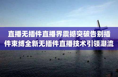 直播无插件直播界震撼突破告别插件束缚全新无插件直播技术引领潮流