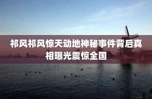 祁风祁风惊天动地神秘事件背后真相曝光震惊全国