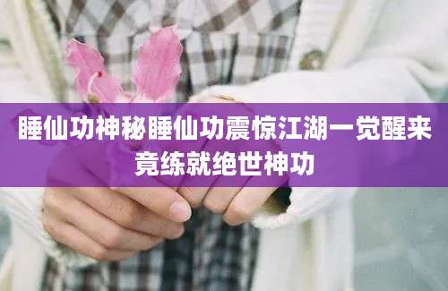睡仙功神秘睡仙功震惊江湖一觉醒来竟练就绝世神功