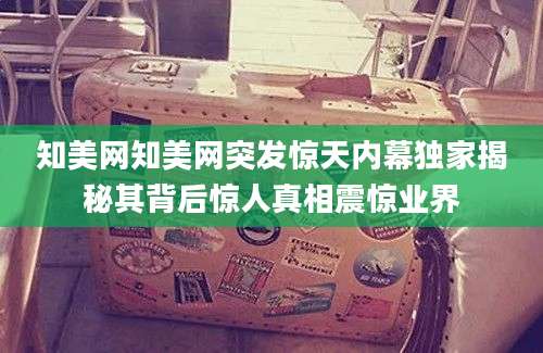 知美网知美网突发惊天内幕独家揭秘其背后惊人真相震惊业界