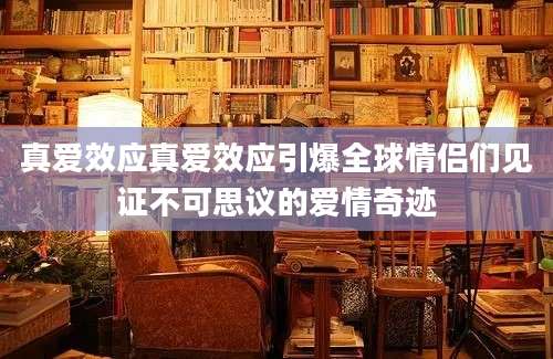 真爱效应真爱效应引爆全球情侣们见证不可思议的爱情奇迹