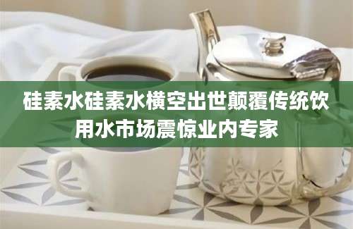 硅素水硅素水横空出世颠覆传统饮用水市场震惊业内专家