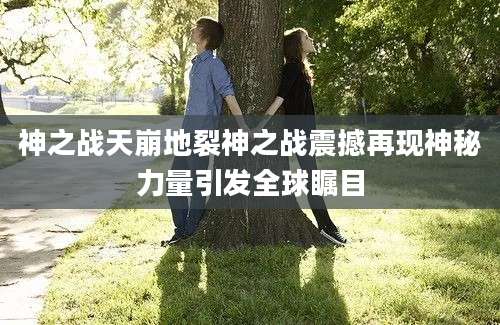 神之战天崩地裂神之战震撼再现神秘力量引发全球瞩目